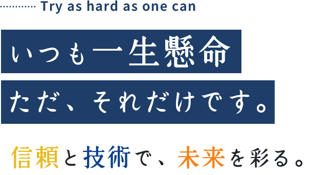 いつも一生懸命　ただ、それだけです。信頼と技術で、未来を彩る。